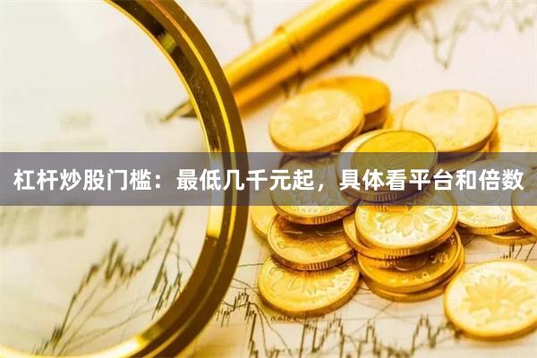 杠杆炒股门槛：最低几千元起，具体看平台和倍数
