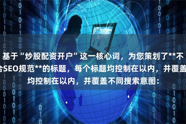基于“炒股配资开户”这一核心词，为您策划了**不重复**且**符合SEO规范**的标题，每个标题均控制在以内，并覆盖不同搜索意图：