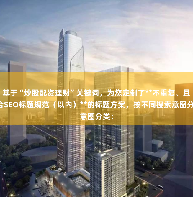 基于“炒股配资理财”关键词，为您定制了**不重复、且符合SEO标题规范（以内）**的标题方案，按不同搜索意图分类：