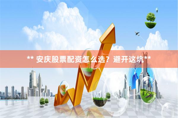 ** 安庆股票配资怎么选？避开这坑**