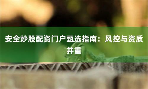 安全炒股配资门户甄选指南：风控与资质并重