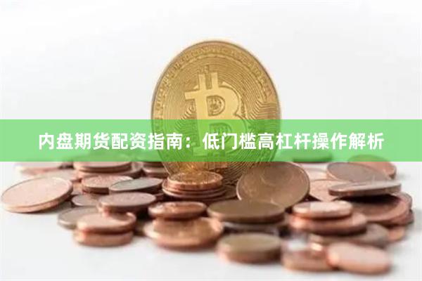 内盘期货配资指南：低门槛高杠杆操作解析