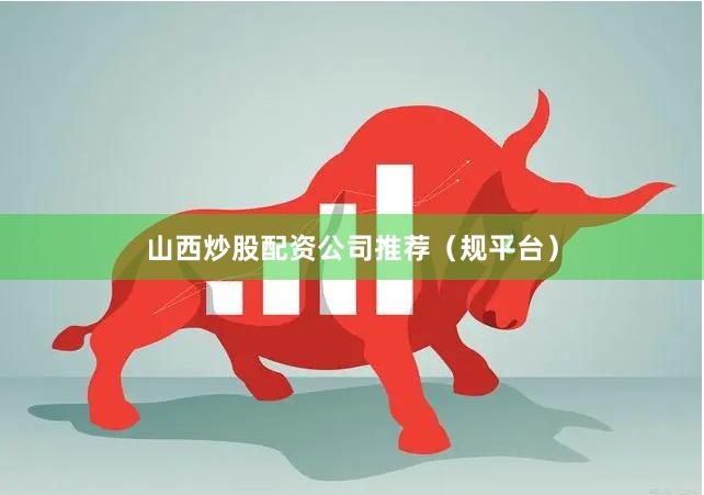 山西炒股配资公司推荐（规平台）