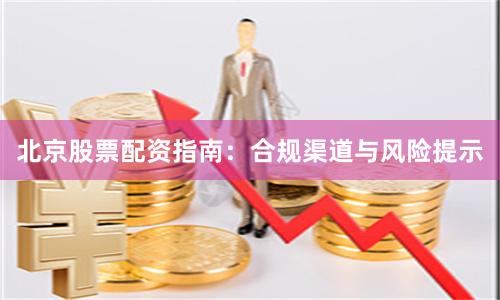 北京股票配资指南：合规渠道与风险提示